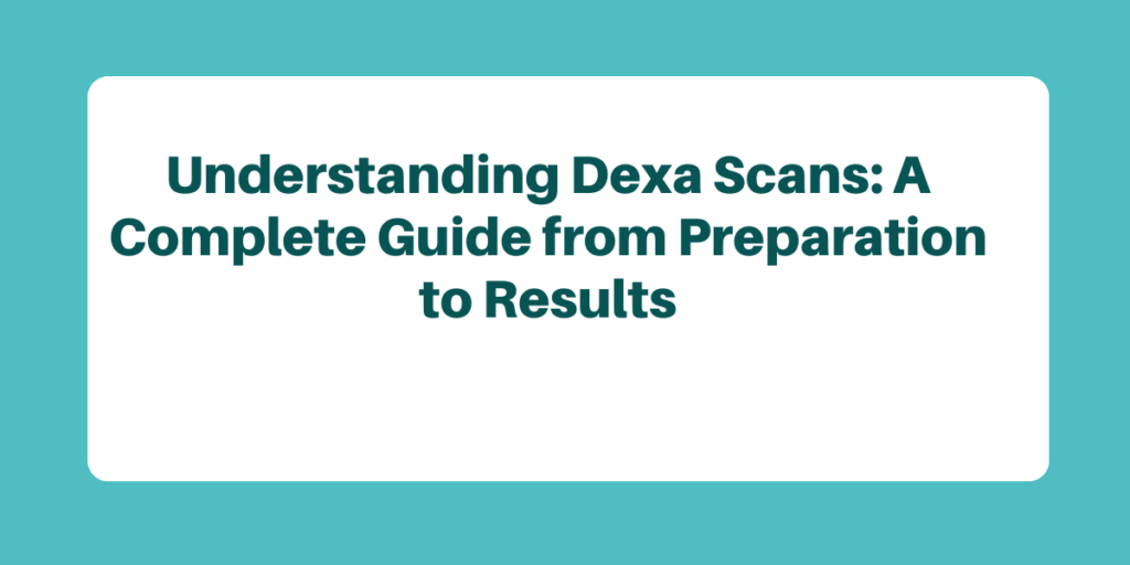 Understanding Dexa Scans: A Complete Guide from Preparation to Results